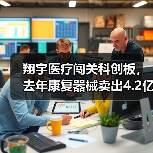 翔宇医疗闯关科创板,去年康复器械卖出4.2亿元 翔宇医疗闯关科创板,去年康复器械卖出4.2亿元