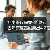 翔宇医疗闯关科创板,去年康复器械卖出4.2亿元 翔宇医疗闯关科创板,去年康复器械卖出4.2亿元