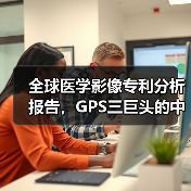 全球医学影像专利分析报告,GPS三巨头的中场战事 全球医学影像专利分析报告,GPS三巨头的中场战事