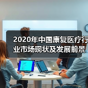2020年中国康复医疗行业市场现状及发展前景分析 2020年中国康复医疗行业市场现状及发展前景分析