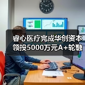 睿心医疗完成华创资本领投5000万元A+轮融资