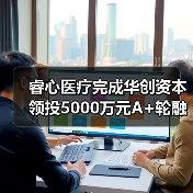 睿心医疗完成华创资本领投5000万元A+轮融资