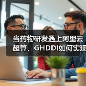 当药物研发遇上阿里云超算，GHDDI如何实现高通量分子筛选？