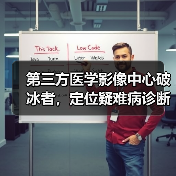 第三方医学影像中心破冰者,定位疑难病诊断的全景医学如何赋能基层 第三方医学影像中心破冰者,定位疑难病诊断的全景医学如何赋能基层