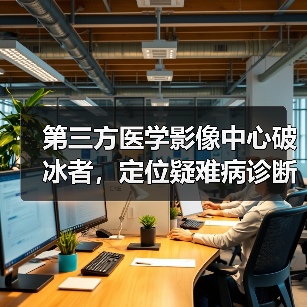 第三方医学影像中心破冰者,定位疑难病诊断的全景医学如何赋能基层 第三方医学影像中心破冰者,定位疑难病诊断的全景医学如何赋能基层