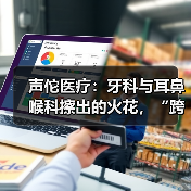 声佗医疗:牙科与耳鼻喉科擦出的火花,“跨界”解决耳聋痛点(图1) 声佗医疗:牙科与耳鼻喉科擦出的火花,“跨界”解决耳聋痛点(图1)