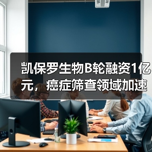 凯保罗生物B轮融资1亿元,癌症筛查领域加速Pre-科创板(图1) 凯保罗生物B轮融资1亿元,癌症筛查领域加速Pre-科创板(图1)
