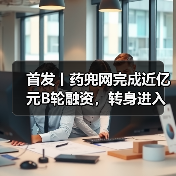 首发丨药兜网完成近亿元B轮融资，转身进入医药电商新阶段（图1）
