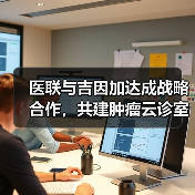 医联与吉因加达成战略合作，共建肿瘤云诊室慢病服务体系（图4）