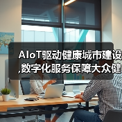 AIoT驱动健康城市建设,数字化服务保障大众健康(图1) AIoT驱动健康城市建设,数字化服务保障大众健康(图1)