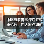 中医互联网医疗迎来双重机遇,四大难点如何解决?(图3) 中医互联网医疗迎来双重机遇,四大难点如何解决?(图3)