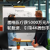 图格医疗获5000万元A轮融资，引领4K微创手术成像，打破进口垄断（图1）