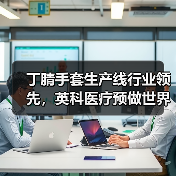 丁腈手套生产线行业领先,英科医疗预做世界龙头(图1) 丁腈手套生产线行业领先,英科医疗预做世界龙头(图1)