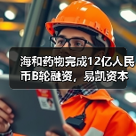 海和药物完成12亿人民币B轮融资，易凯资本担任独家财务顾问（图1）