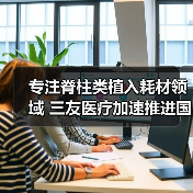 专注脊柱类植入耗材领域 三友医疗加速推进国产替代(图2) 专注脊柱类植入耗材领域 三友医疗加速推进国产替代(图2)