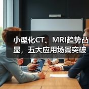 小型化CT、MRI趋势凸显，五大应用场景突破医疗影像的使用限制（图1）
