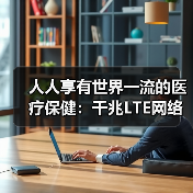 人人享有世界一流的医疗保健:千兆LTE网络正在兴起(图3) 人人享有世界一流的医疗保健:千兆LTE网络正在兴起(图3)