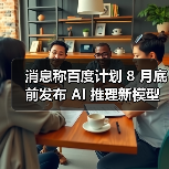 消息称百度计划 8 月底前发布 AI 推理新模型，未来几个月推文心 5.0（图1）