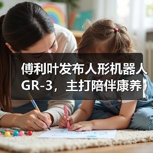 傅利叶发布人形机器人 GR-3，主打陪伴康养，定义”有爱的”交互新范式（图2）
