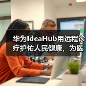华为IdeaHub用远程诊疗护佑人民健康,为医生减负(图4) 华为IdeaHub用远程诊疗护佑人民健康,为医生减负(图4)