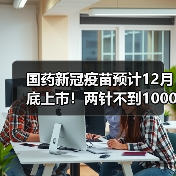 国药新冠疫苗预计12月底上市!两针不到1000元(图2) 国药新冠疫苗预计12月底上市!两针不到1000元(图2)