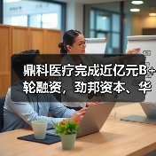 鼎科医疗完成近亿元B+轮融资，劲邦资本、华创资本联合领投（图4）