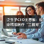 泛生子CEO王思振:癌症精准医疗“三板斧”,提前卡位癌症早筛(图2) 泛生子CEO王思振:癌症精准医疗“三板斧”,提前卡位癌症早筛(图2)