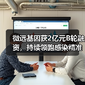微远基因获2亿元B轮融资，持续领跑感染精准医学赛道（图4）