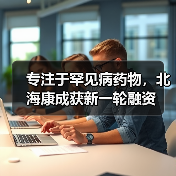 专注于罕见病药物,北海康成获新一轮融资(图1) 专注于罕见病药物,北海康成获新一轮融资(图1)