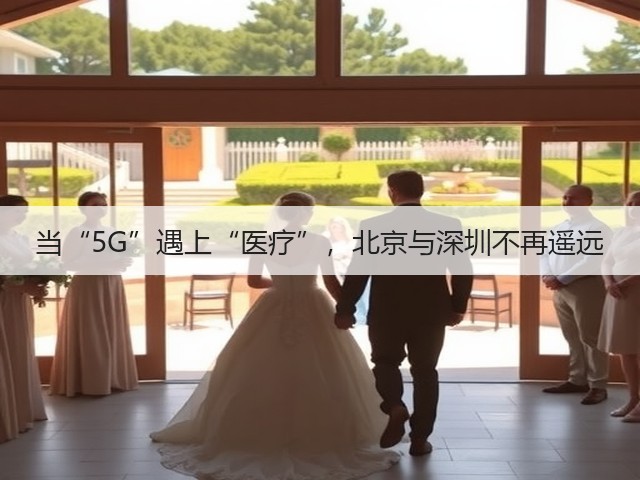 当“5G”遇上“医疗”，北京与深圳不再遥远(图2)