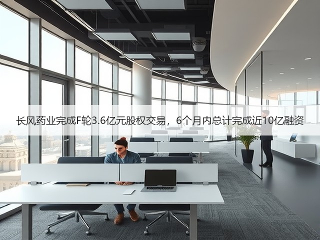 长风药业完成F轮3.6亿元股权交易，6个月内总计完成近10亿融资(图1)