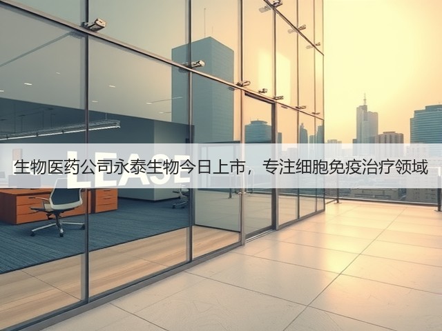 生物医药公司永泰生物今日上市，专注细胞免疫治疗领域(图2)