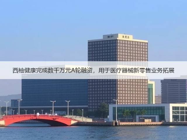西柚健康完成数千万元A轮融资，用于医疗器械新零售业务拓展(图1)