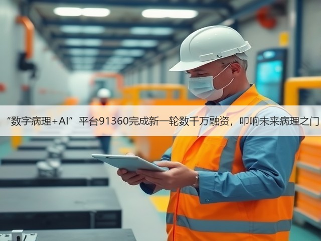 “数字病理+AI”平台91360完成新一轮数千万融资，叩响未来病理之门(图1)