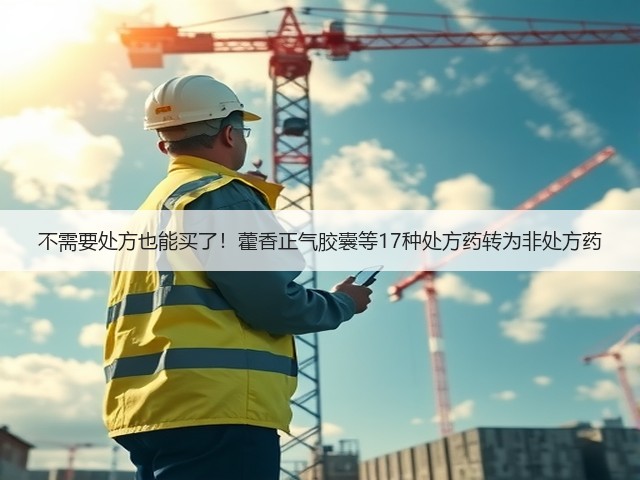 不需要处方也能买了!藿香正气胶囊等17种处方药转为非处方药(图3) 不需要处方也能买了!藿香正气胶囊等17种处方药转为非处方药(图3)