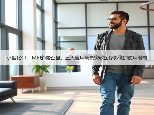 小型化CT、MRI趋势凸显，五大应用场景突破医疗影像的使用限制(图2)