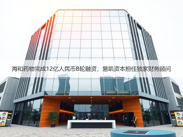 海和药物完成12亿人民币B轮融资，易凯资本担任独家财务顾问(图3)