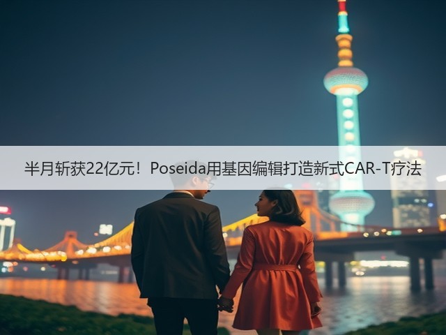 半月斩获22亿元!Poseida用基因编辑打造新式CAR-T疗法(图2) 半月斩获22亿元!Poseida用基因编辑打造新式CAR-T疗法(图2)