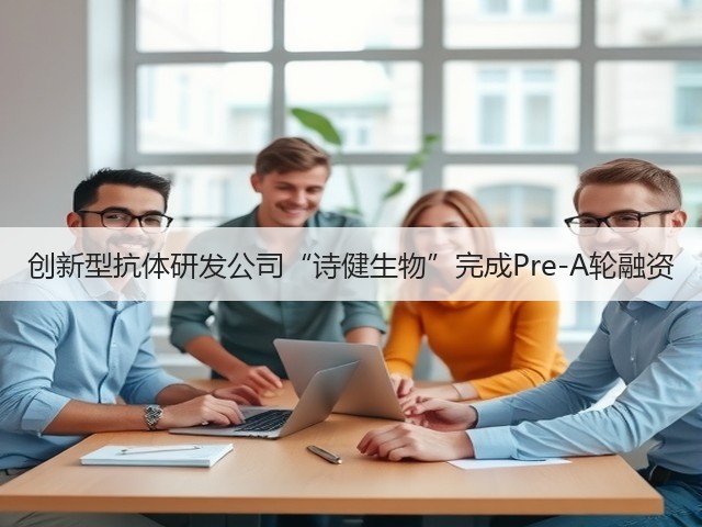 创新型抗体研发公司“诗健生物”完成Pre-A轮融资(图1)