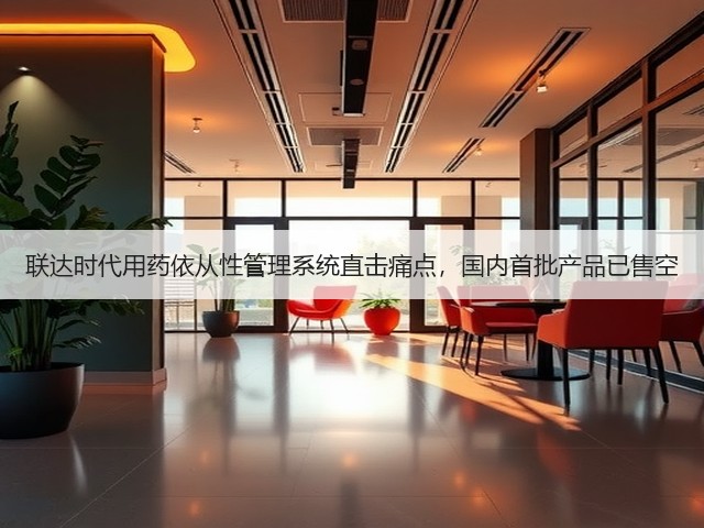 联达时代用药依从性管理系统直击痛点，国内首批产品已售空(图1)