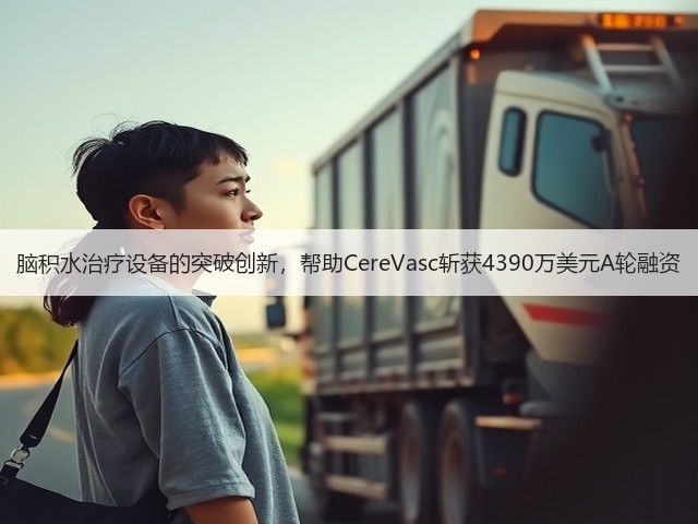 脑积水治疗设备的突破创新，帮助CereVasc斩获4390万美元A轮融资(图1)