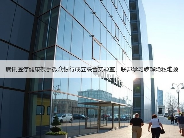 腾讯医疗健康携手微众银行成立联合实验室，联邦学习破解隐私难题(图1)