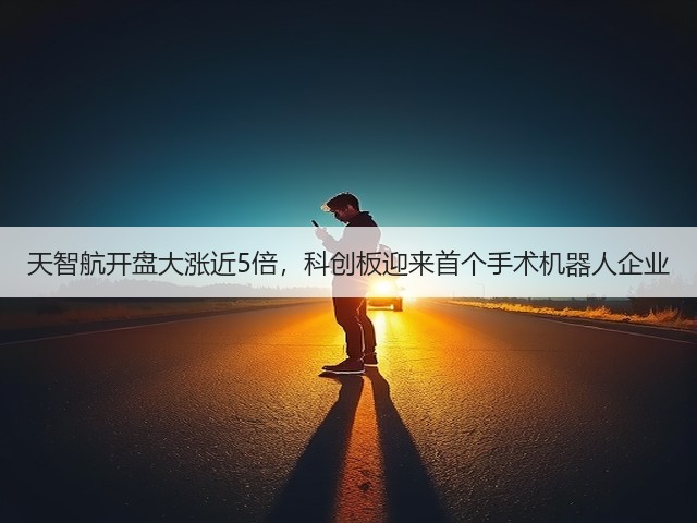 天智航开盘大涨近5倍，科创板迎来首个手术机器人企业(图1)