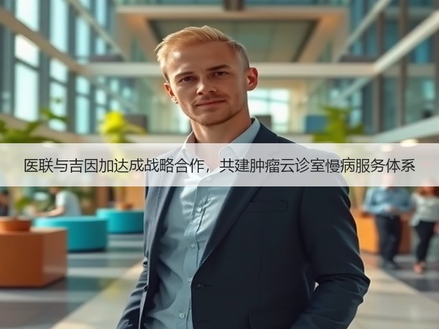 医联与吉因加达成战略合作，共建肿瘤云诊室慢病服务体系(图3)