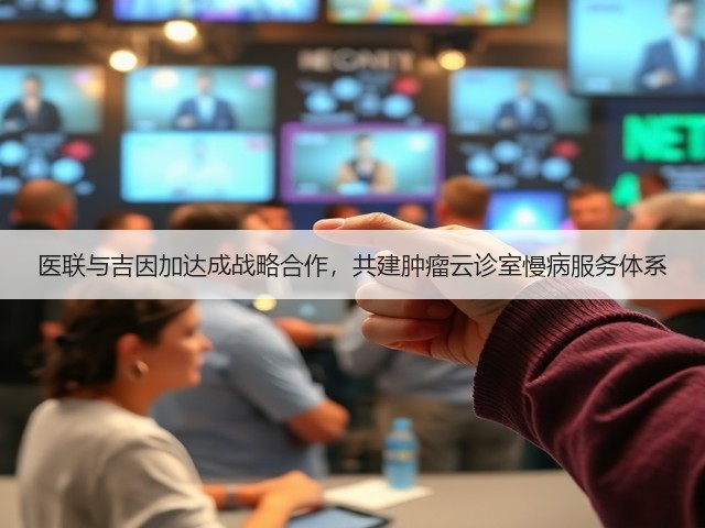 医联与吉因加达成战略合作，共建肿瘤云诊室慢病服务体系(图1)