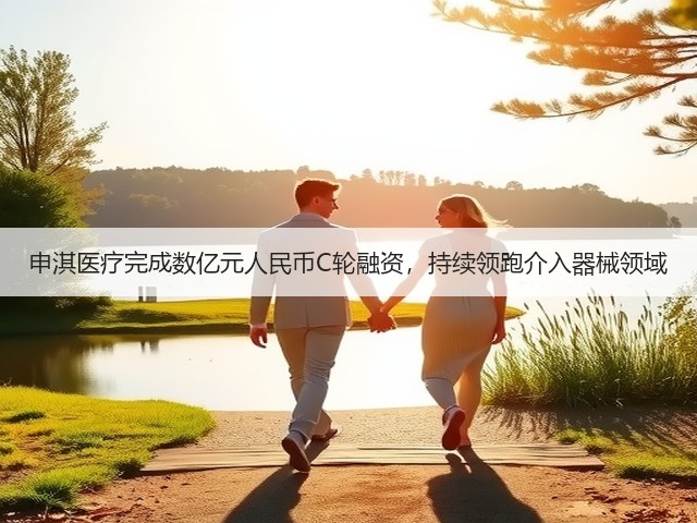 申淇医疗完成数亿元人民币C轮融资，持续领跑介入器械领域(图2)