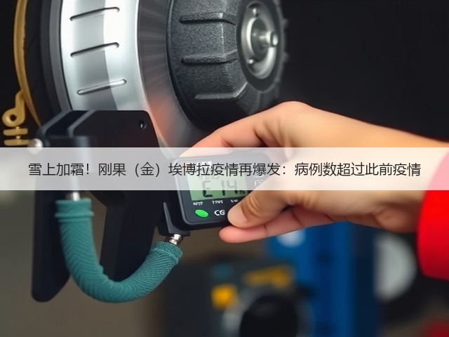 雪上加霜！刚果（金）埃博拉疫情再爆发：病例数超过此前疫情(图2)