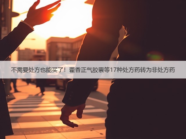 不需要处方也能买了！藿香正气胶囊等17种处方药转为非处方药(图2)