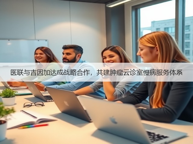 医联与吉因加达成战略合作，共建肿瘤云诊室慢病服务体系(图2)