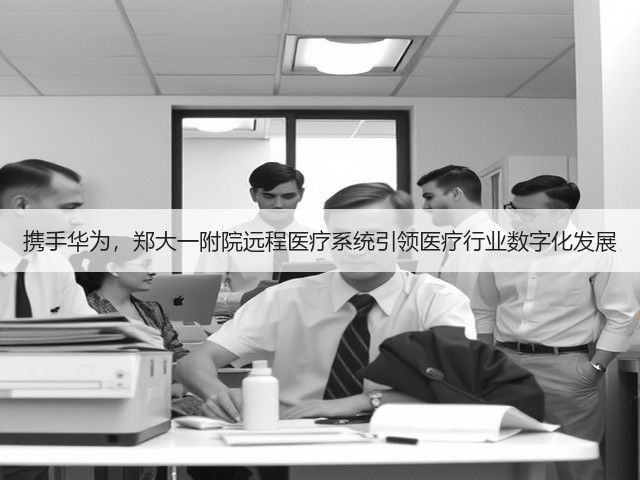 携手华为,郑大一附院远程医疗系统引领医疗行业数字化发展(图1) 携手华为,郑大一附院远程医疗系统引领医疗行业数字化发展(图1)